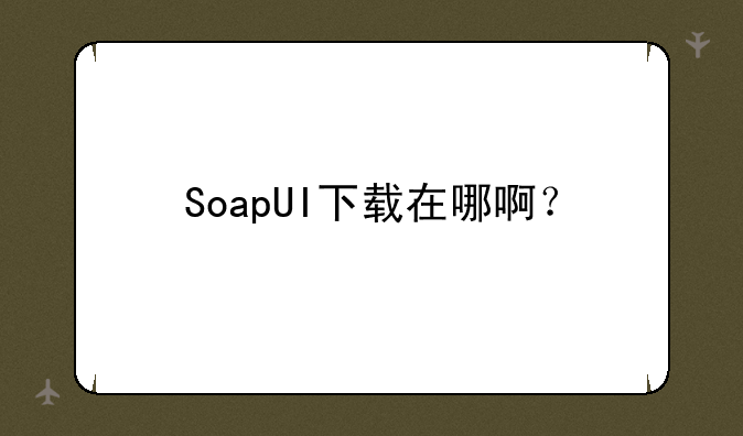 SoapUI下载在哪啊？