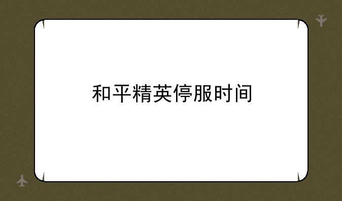 和平精英停服时间
