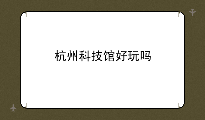 杭州科技馆好玩吗