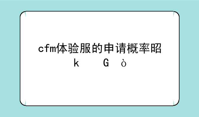 cfm体验服的申请概率是多少？