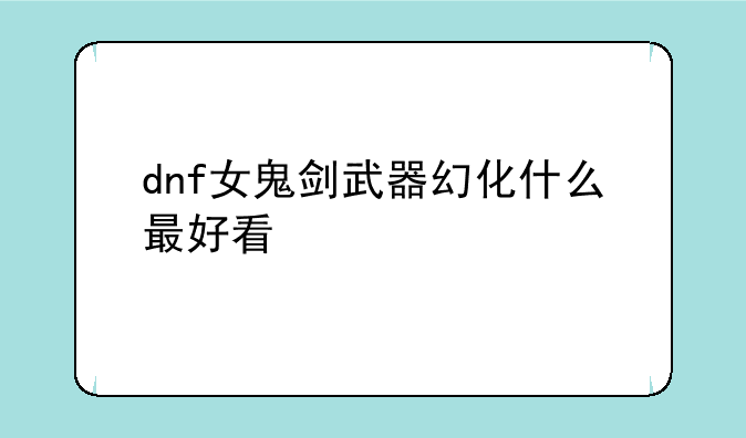 dnf女鬼剑武器幻化什么最好看