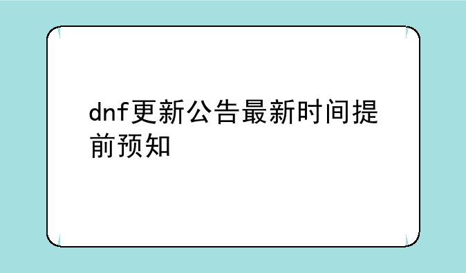 dnf更新公告最新时间提前预知