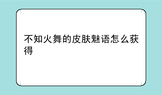 不知火舞的皮肤魅语怎么获得