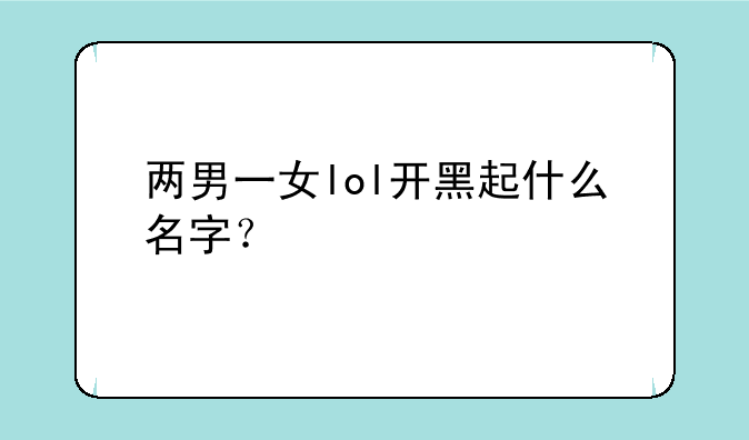 两男一女lol开黑起什么名字？