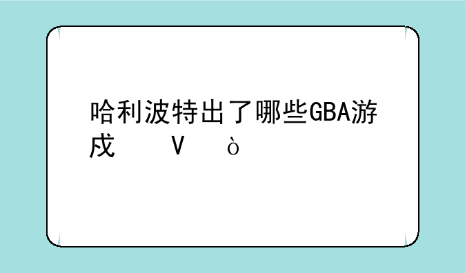 哈利波特出了哪些GBA游戏啊？