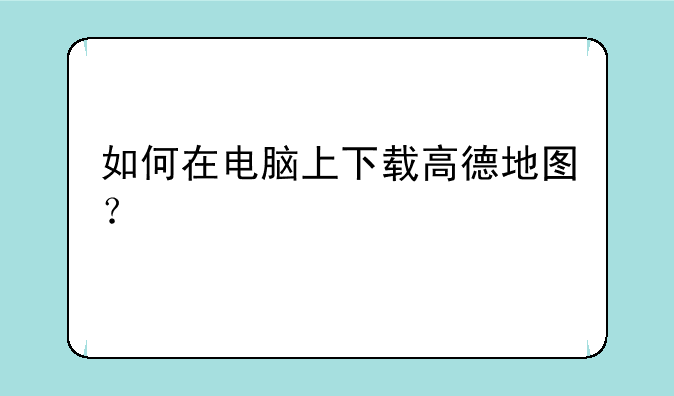 如何在电脑上下载高德地图？