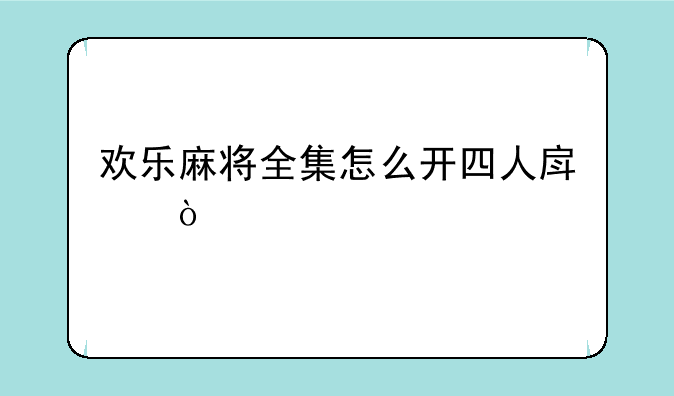 欢乐麻将全集怎么开四人房？