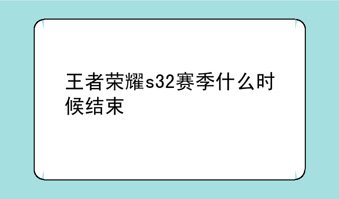王者荣耀s32赛季什么时候结束