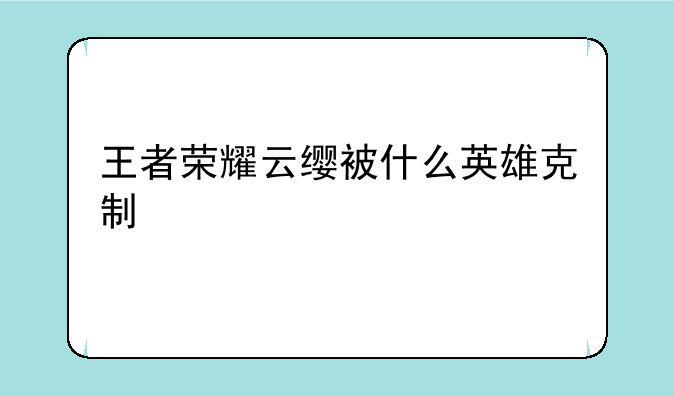 王者荣耀云缨被什么英雄克制