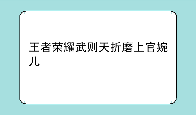 王者荣耀武则天折磨上官婉儿