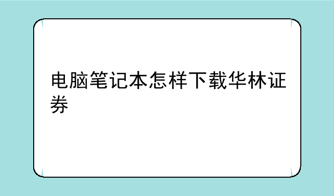 电脑笔记本怎样下载华林证券