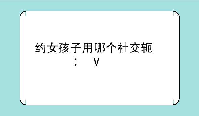 同城约会软件哪个好？;约女孩子用哪个社交软件好啊