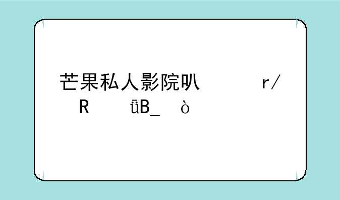 芒果私人影院可以看电影吗？