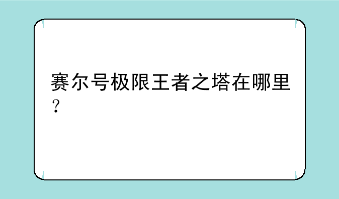 赛尔号极限王者之塔在哪里？