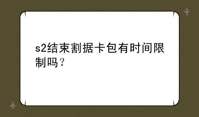 s2结束割据卡包有时间限制吗？