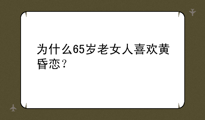 为什么65岁老女人喜欢黄昏恋？