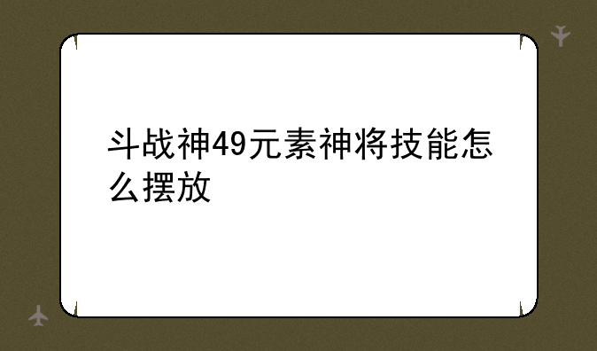 斗战神49元素神将技能怎么摆放