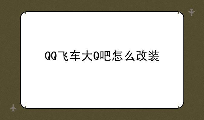 QQ飞车大Q吧怎么改装