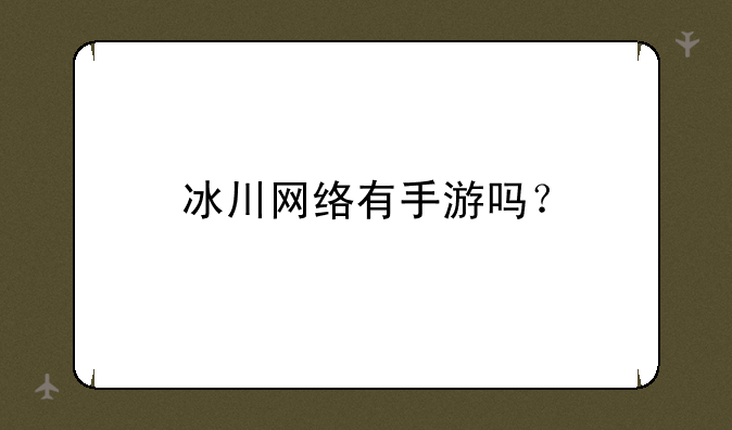 冰川网络有手游吗？