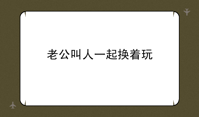 老公叫人一起换着玩
