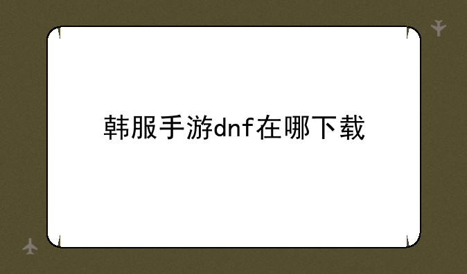 韩服手游dnf在哪下载