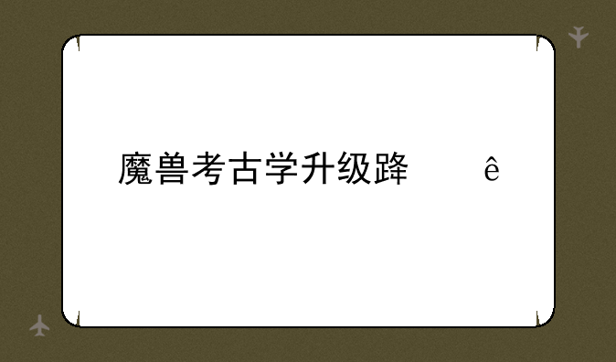 魔兽考古学升级路线