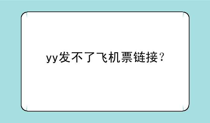 yy发不了飞机票链接？