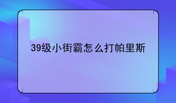 39级小街霸怎么打帕里斯