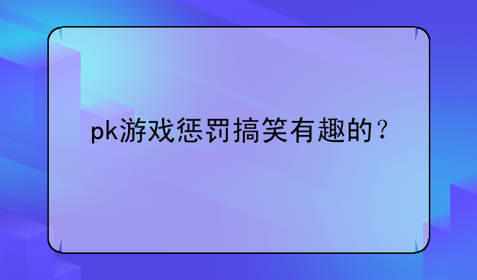 pk游戏惩罚搞笑有趣的？
