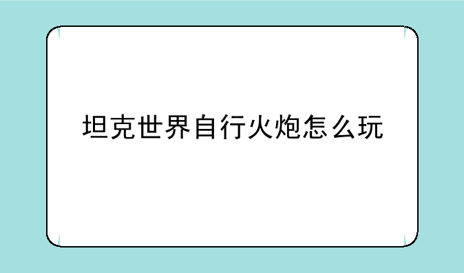 坦克世界自行火炮怎么玩