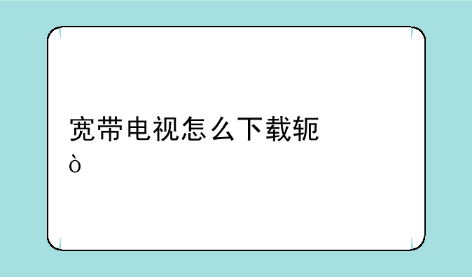 宽带电视怎么下载软件？