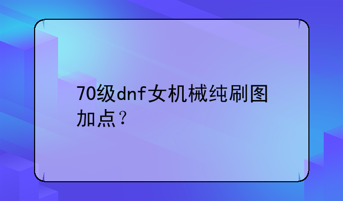 70级dnf女机械纯刷图加点？