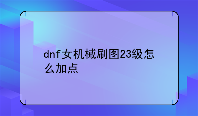 dnf女机械刷图23级怎么加点
