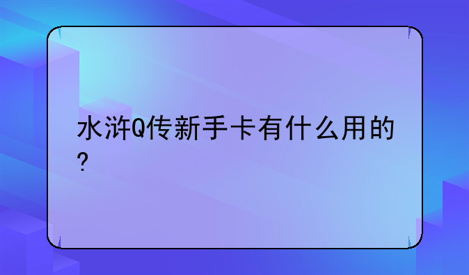 水浒Q传新手卡有什么用的?