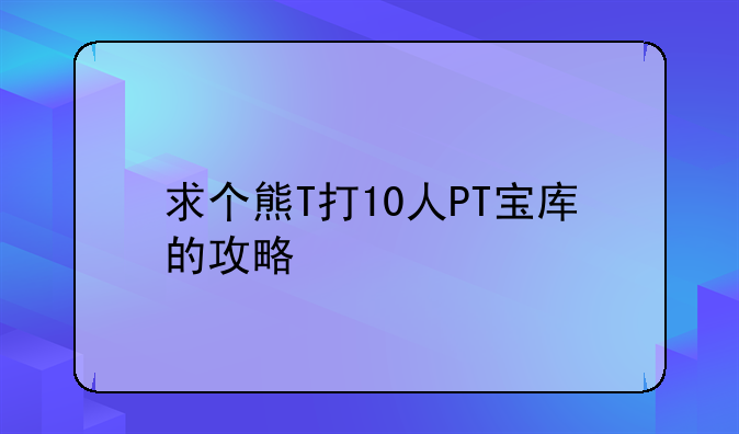 求个熊T打10人PT宝库的攻略