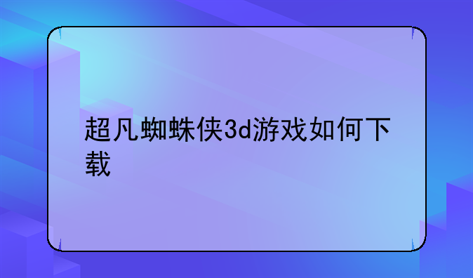 超凡蜘蛛侠3d游戏如何下载