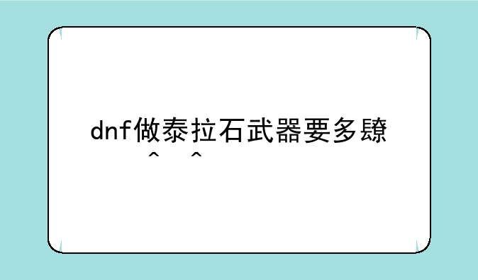 dnf做泰拉石武器要多长时间__泰拉石武器任务全流程？