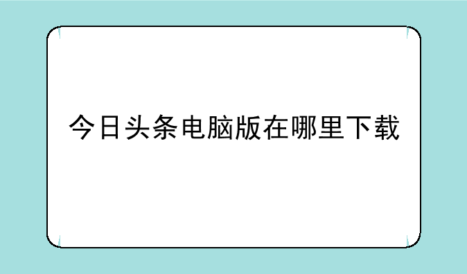 今日头条电脑版在哪里下载