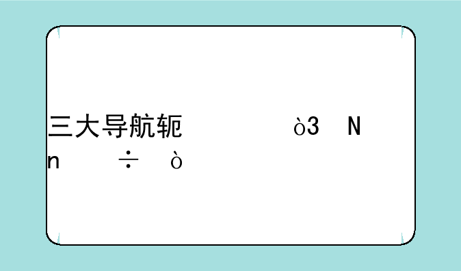 三大导航软件，哪个更好？