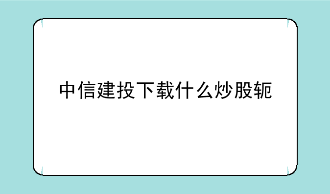 中信建投下载什么炒股软件
