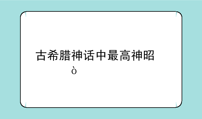 古希腊神话中最高神是谁？