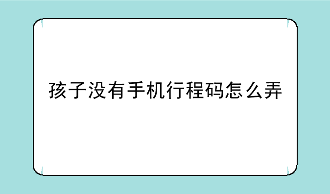 <b>孩子没有手机行程码怎么弄</b>