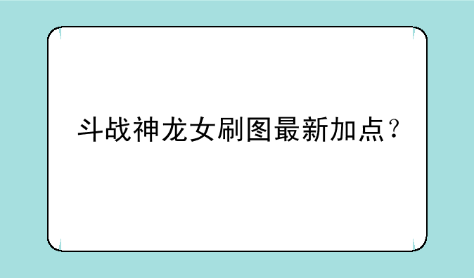 斗战神龙女刷图最新加点？