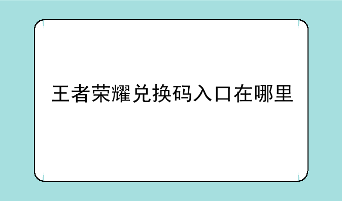 王者荣耀兑换码入口在哪里