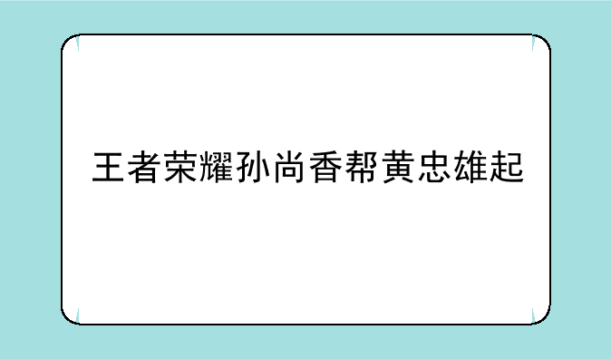 王者荣耀孙尚香帮黄忠雄起