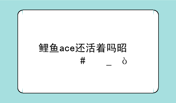 鲤鱼ace还活着吗是什么梗？