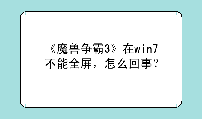 《魔兽争霸3》在win7不能全屏，怎么回事？