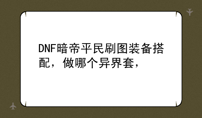 DNF暗帝平民刷图装备搭配，做哪个异界套，