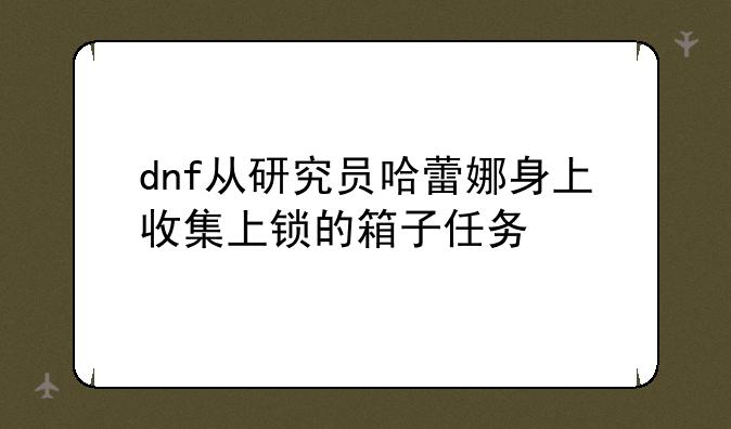 dnf从研究员哈蕾娜身上收集上锁的箱子任务