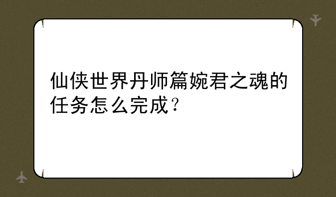仙侠世界丹师篇婉君之魂的任务怎么完成？